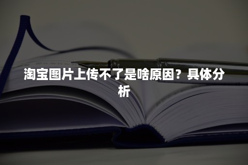 淘宝图片上传不了是啥原因？具体分析