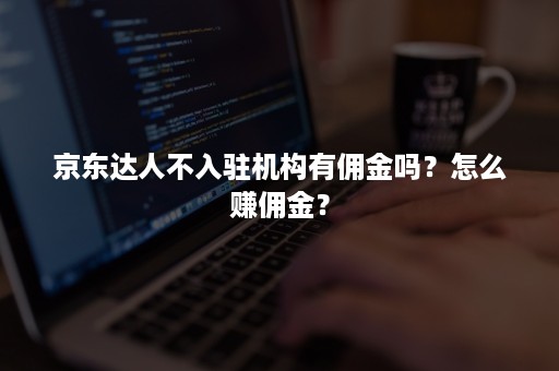 京东达人不入驻机构有佣金吗？怎么赚佣金？