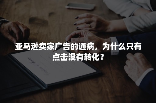 亚马逊卖家广告的通病，为什么只有点击没有转化？