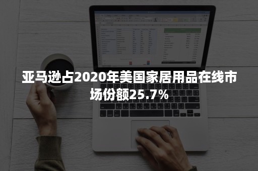 亚马逊占2020年美国家居用品在线市场份额25.7%