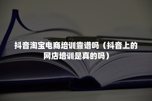 抖音淘宝电商培训靠谱吗（抖音上的网店培训是真的吗）