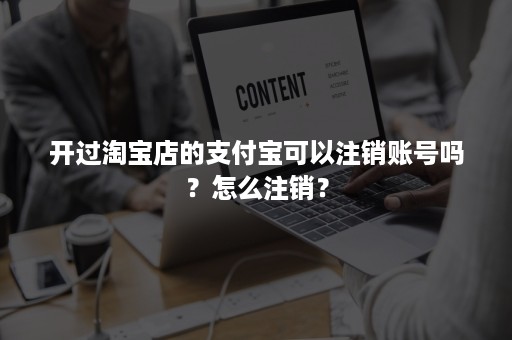 开过淘宝店的支付宝可以注销账号吗？怎么注销？