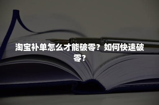 淘宝补单怎么才能破零？如何快速破零？