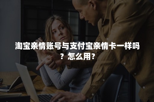 淘宝亲情账号与支付宝亲情卡一样吗？怎么用？