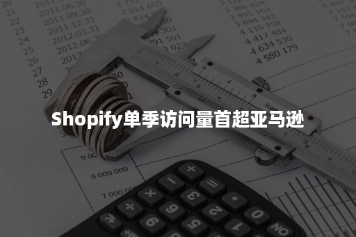 Shopify单季访问量首超亚马逊