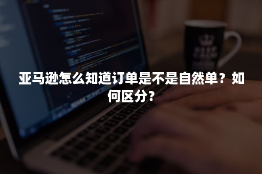 亚马逊怎么知道订单是不是自然单？如何区分？