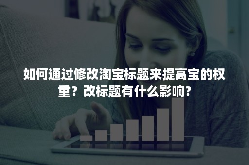 如何通过修改淘宝标题来提高宝的权重？改标题有什么影响？