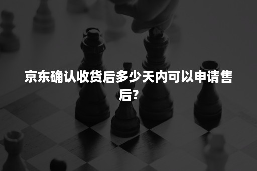 京东确认收货后多少天内可以申请售后？