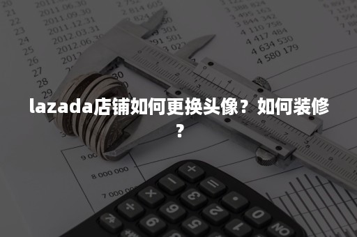 lazada店铺如何更换头像？如何装修？