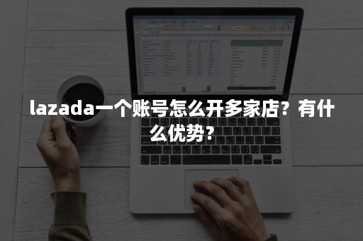 lazada一个账号怎么开多家店？有什么优势？