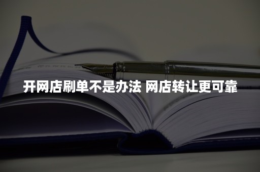 开网店刷单不是办法 网店转让更可靠