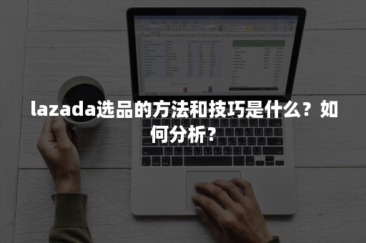 lazada选品的方法和技巧是什么？如何分析？