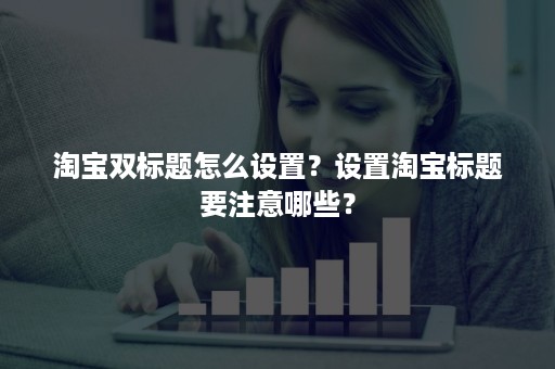 淘宝双标题怎么设置？设置淘宝标题要注意哪些？