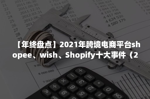 【年终盘点】2021年跨境电商平台shopee、wish、Shopify十大事件（2020商机加盟跨境电商shopee）