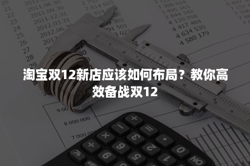 淘宝双12新店应该如何布局？教你高效备战双12