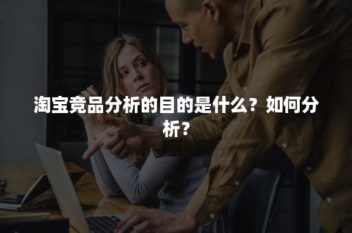 淘宝竞品分析的目的是什么？如何分析？