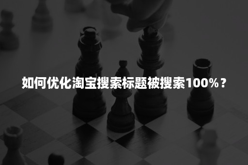 如何优化淘宝搜索标题被搜索100%？