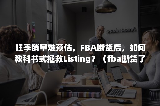 旺季销量难预估，FBA断货后，如何教科书式拯救Listing？（fba断货了自发货跟卖好吗）