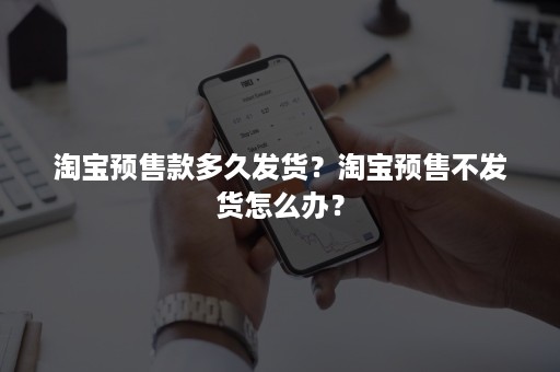 淘宝预售款多久发货？淘宝预售不发货怎么办？