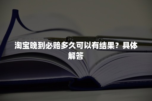 淘宝晚到必赔多久可以有结果？具体解答