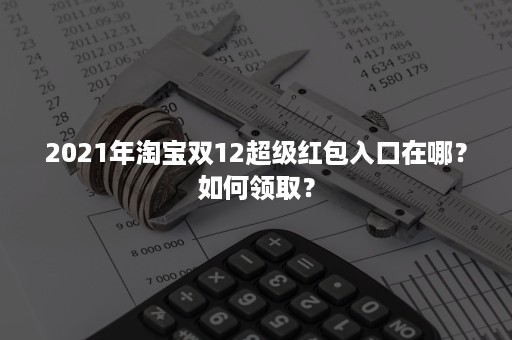 2021年淘宝双12超级红包入口在哪？如何领取？