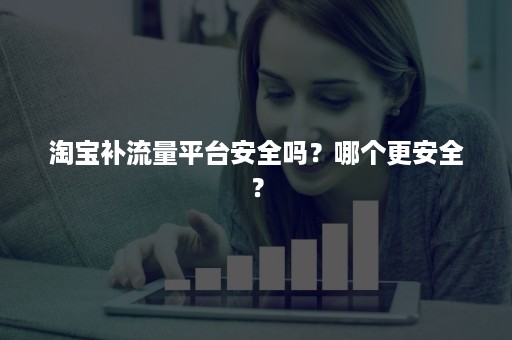 淘宝补流量平台安全吗？哪个更安全？