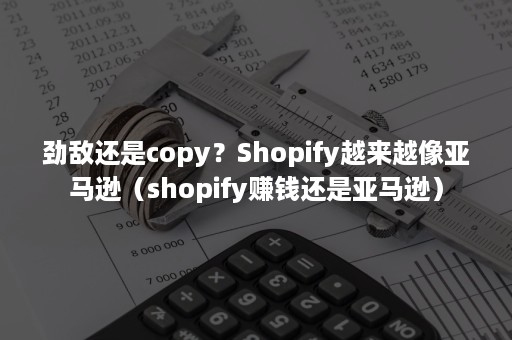 劲敌还是copy？Shopify越来越像亚马逊（shopify赚钱还是亚马逊）