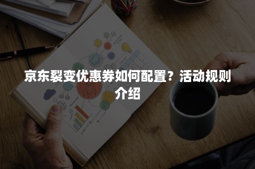 京东裂变优惠券如何配置？活动规则介绍