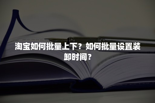 淘宝如何批量上下？如何批量设置装卸时间？