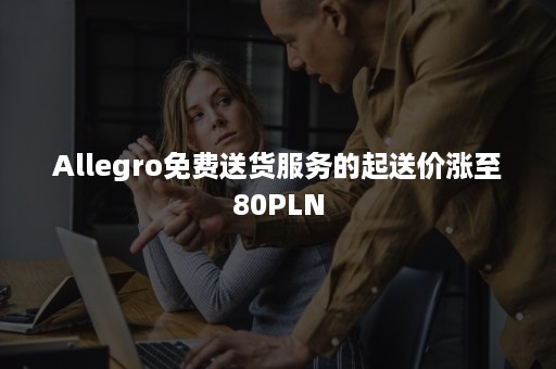 Allegro免费送货服务的起送价涨至80PLN