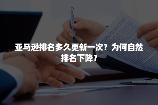 亚马逊排名多久更新一次？为何自然排名下降？