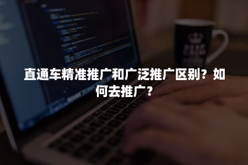 直通车精准推广和广泛推广区别？如何去推广？