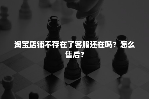 淘宝店铺不存在了客服还在吗？怎么售后？