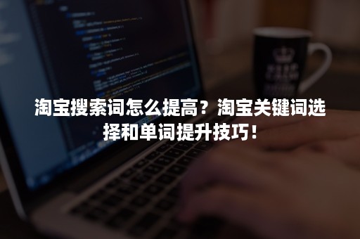 淘宝搜索词怎么提高？淘宝关键词选择和单词提升技巧！