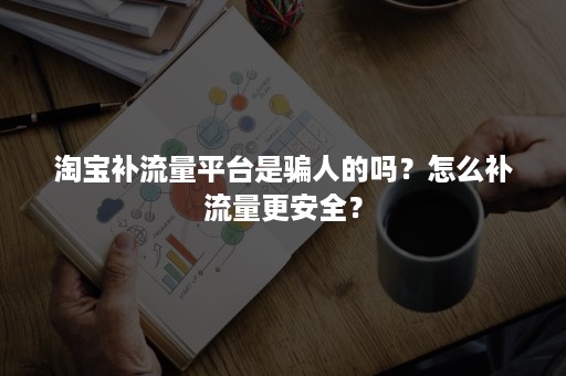 淘宝补流量平台是骗人的吗？怎么补流量更安全？