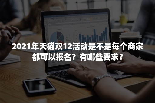 2021年天猫双12活动是不是每个商家都可以报名？有哪些要求？