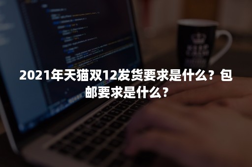 2021年天猫双12发货要求是什么？包邮要求是什么？