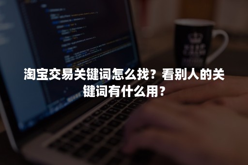 淘宝交易关键词怎么找？看别人的关键词有什么用？