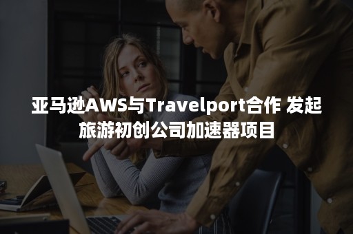 亚马逊AWS与Travelport合作 发起旅游初创公司加速器项目