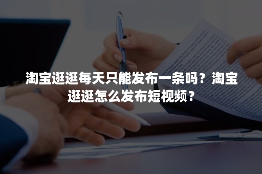 淘宝逛逛每天只能发布一条吗？淘宝逛逛怎么发布短视频？