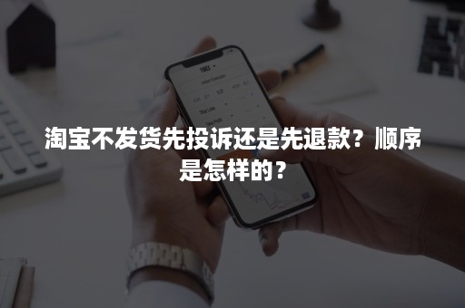 淘宝不发货先投诉还是先退款？顺序是怎样的？