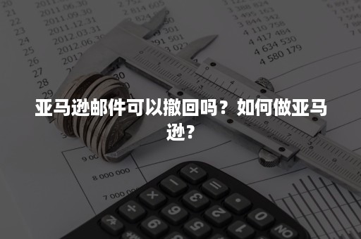 亚马逊邮件可以撤回吗？如何做亚马逊？