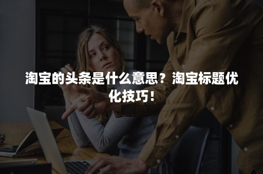 淘宝的头条是什么意思？淘宝标题优化技巧！