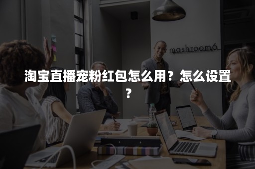 淘宝直播宠粉红包怎么用？怎么设置？