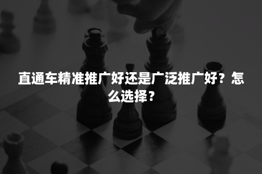 直通车精准推广好还是广泛推广好？怎么选择？