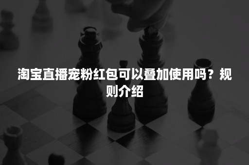 淘宝直播宠粉红包可以叠加使用吗？规则介绍