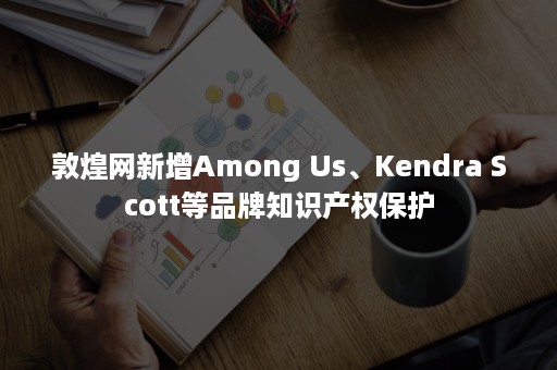 敦煌网新增Among Us、Kendra Scott等品牌知识产权保护