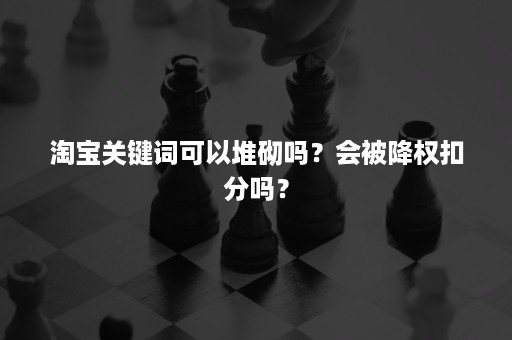 淘宝关键词可以堆砌吗？会被降权扣分吗？