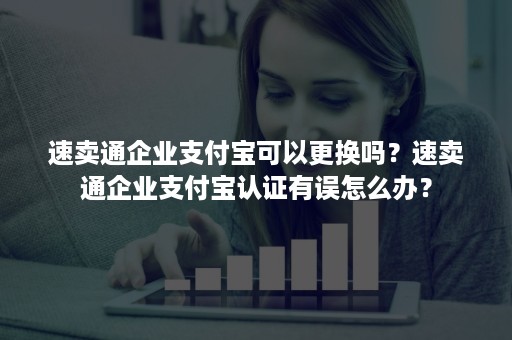 速卖通企业支付宝可以更换吗？速卖通企业支付宝认证有误怎么办？