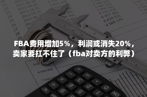 FBA费用增加5%，利润或消失20%，卖家要扛不住了（fba对卖方的利弊）